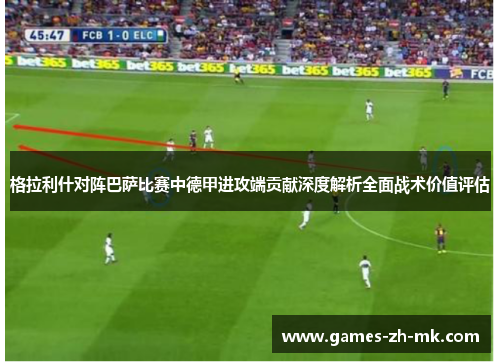 格拉利什对阵巴萨比赛中德甲进攻端贡献深度解析全面战术价值评估 格拉利什对阵巴萨比赛中德甲进攻端贡献深度解析全面战术价值评估