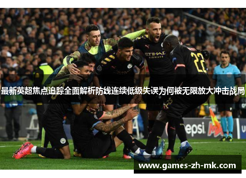 最新英超焦点追踪全面解析防线连续低级失误为何被无限放大冲击战局 最新英超焦点追踪全面解析防线连续低级失误为何被无限放大冲击战局